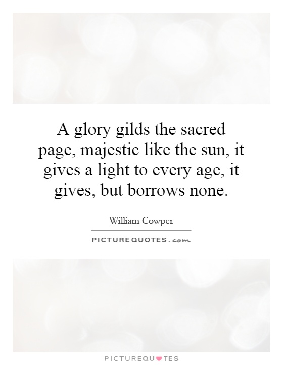 A glory gilds the sacred page, majestic like the sun, it gives a light to every age, it gives, but borrows none Picture Quote #1