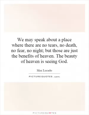 We may speak about a place where there are no tears, no death, no fear, no night; but those are just the benefits of heaven. The beauty of heaven is seeing God Picture Quote #1