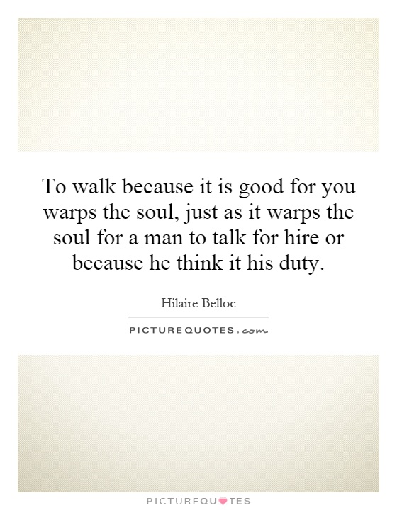 To walk because it is good for you warps the soul, just as it warps the soul for a man to talk for hire or because he think it his duty Picture Quote #1
