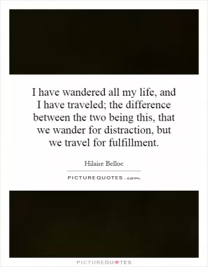 I have wandered all my life, and I have traveled; the difference between the two being this, that we wander for distraction, but we travel for fulfillment Picture Quote #1