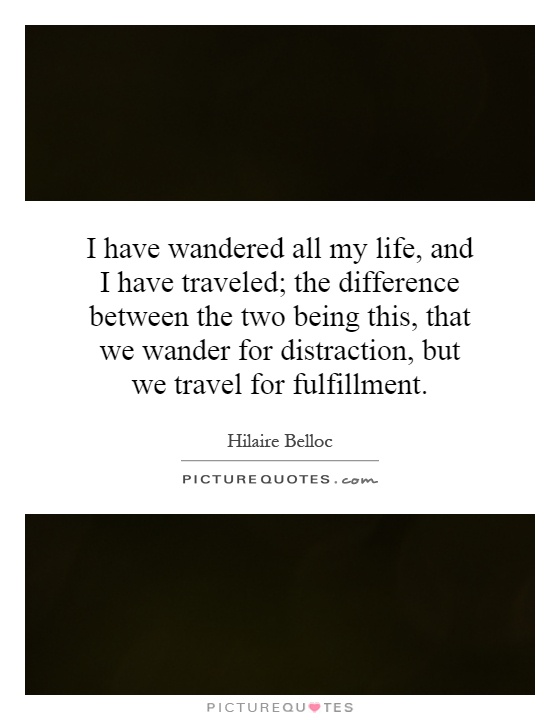 I have wandered all my life, and I have traveled; the difference between the two being this, that we wander for distraction, but we travel for fulfillment Picture Quote #1