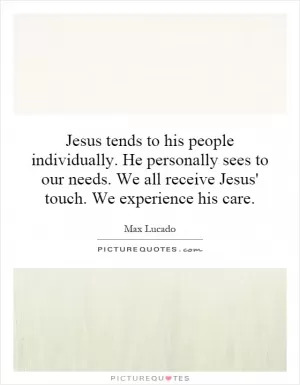 Jesus tends to his people individually. He personally sees to our needs. We all receive Jesus' touch. We experience his care Picture Quote #1