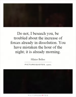 Do not, I beseech you, be troubled about the increase of forces already in dissolution. You have mistaken the hour of the night; it is already morning Picture Quote #1