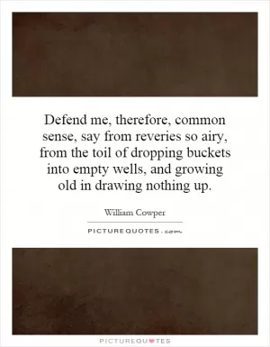 Defend me, therefore, common sense, say from reveries so airy, from the toil of dropping buckets into empty wells, and growing old in drawing nothing up Picture Quote #1