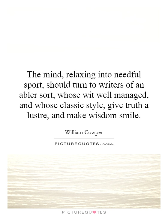 The mind, relaxing into needful sport, should turn to writers of an abler sort, whose wit well managed, and whose classic style, give truth a lustre, and make wisdom smile Picture Quote #1