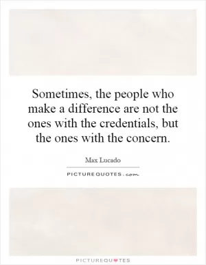 Sometimes, the people who make a difference are not the ones with the credentials, but the ones with the concern Picture Quote #1