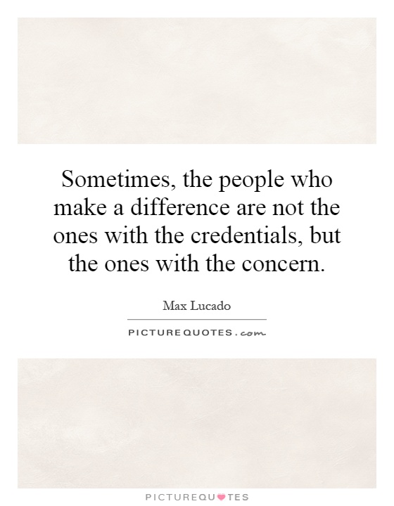 Sometimes, the people who make a difference are not the ones with the credentials, but the ones with the concern Picture Quote #1