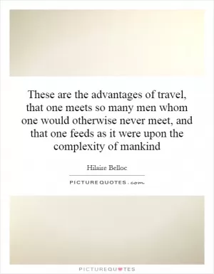 These are the advantages of travel, that one meets so many men whom one would otherwise never meet, and that one feeds as it were upon the complexity of mankind Picture Quote #1