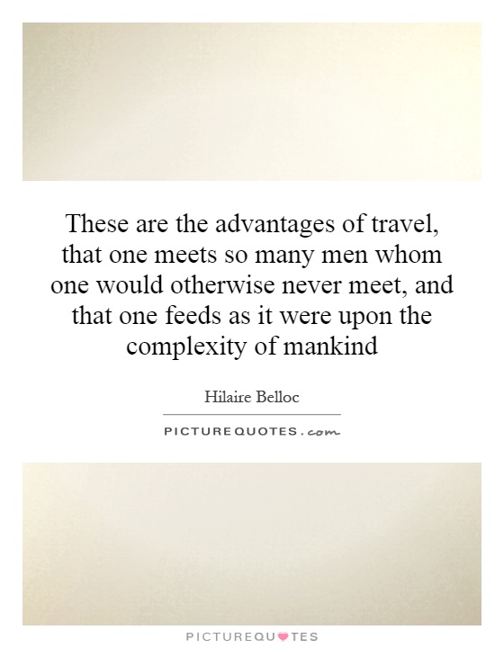 These are the advantages of travel, that one meets so many men whom one would otherwise never meet, and that one feeds as it were upon the complexity of mankind Picture Quote #1