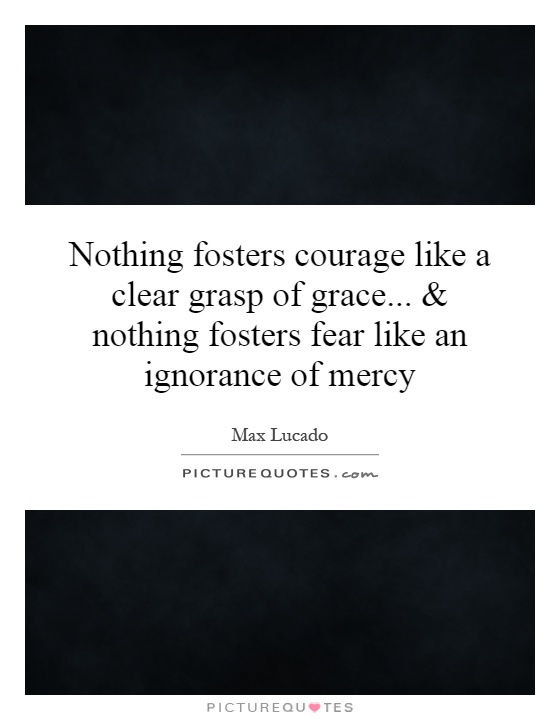 Nothing fosters courage like a clear grasp of grace... and nothing fosters fear like an ignorance of mercy Picture Quote #1
