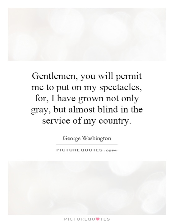 Gentlemen, you will permit me to put on my spectacles, for, I have grown not only gray, but almost blind in the service of my country Picture Quote #1