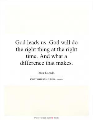 God leads us. God will do the right thing at the right time. And what a difference that makes Picture Quote #1
