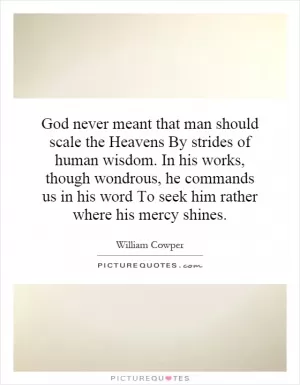 God never meant that man should scale the Heavens By strides of human wisdom. In his works, though wondrous, he commands us in his word To seek him rather where his mercy shines Picture Quote #1