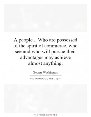 A people... Who are possessed of the spirit of commerce, who see and who will pursue their advantages may achieve almost anything Picture Quote #1