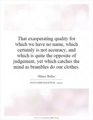 That exasperating quality for which we have no name, which certainly is not accuracy, and which is quite the opposite of judgement, yet which catches the mind as brambles do our clothes Picture Quote #1