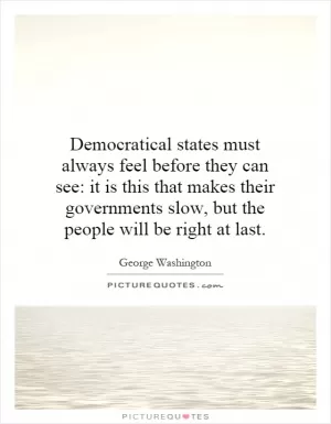 Democratical states must always feel before they can see: it is this that makes their governments slow, but the people will be right at last Picture Quote #1