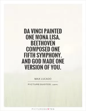 Da Vinci painted one Mona Lisa. Beethoven composed one Fifth Symphony. And God made one version of you Picture Quote #1