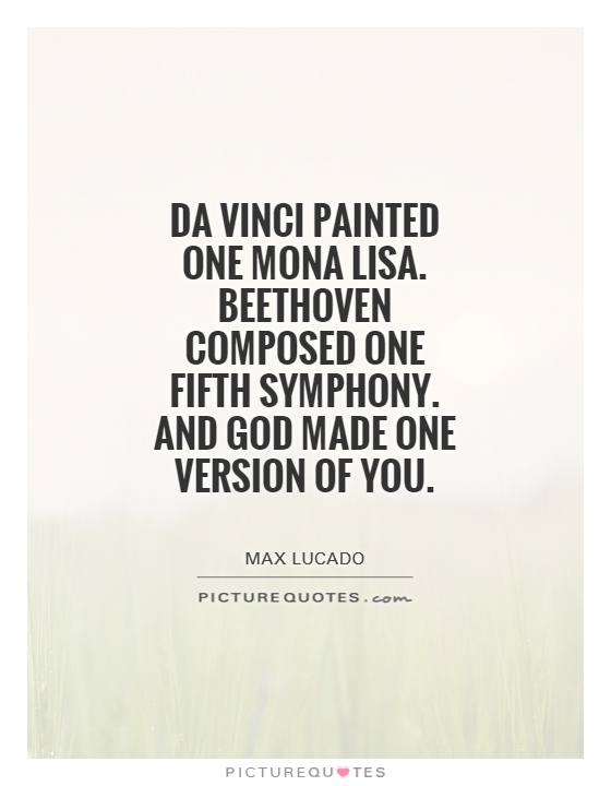 Da Vinci painted one Mona Lisa. Beethoven composed one Fifth Symphony. And God made one version of you Picture Quote #1