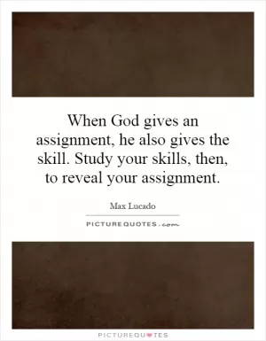 When God gives an assignment, he also gives the skill. Study your skills, then, to reveal your assignment Picture Quote #1