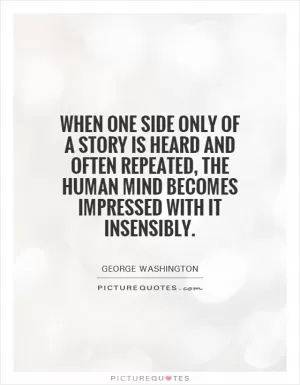 When one side only of a story is heard and often repeated, the human mind becomes impressed with it insensibly Picture Quote #1