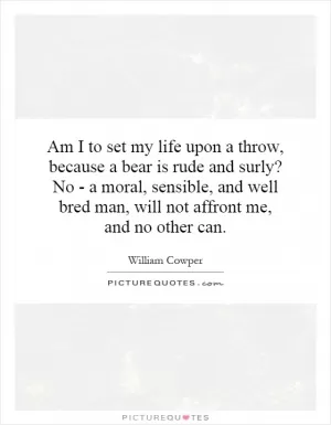 Am I to set my life upon a throw, because a bear is rude and surly? No - a moral, sensible, and well bred man, will not affront me, and no other can Picture Quote #1
