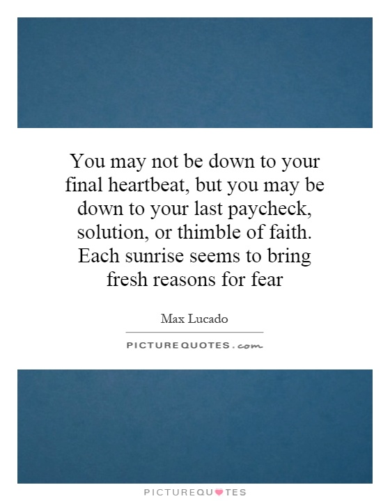 You may not be down to your final heartbeat, but you may be down to your last paycheck, solution, or thimble of faith. Each sunrise seems to bring fresh reasons for fear Picture Quote #1