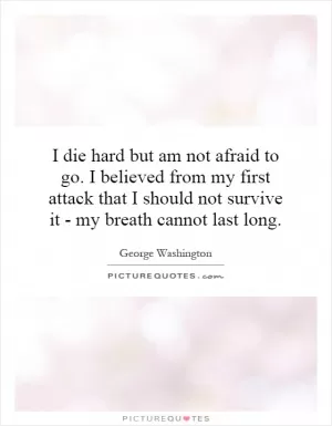 I die hard but am not afraid to go. I believed from my first attack that I should not survive it - my breath cannot last long Picture Quote #1