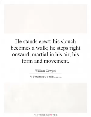 He stands erect; his slouch becomes a walk; he steps right onward, martial in his air, his form and movement Picture Quote #1
