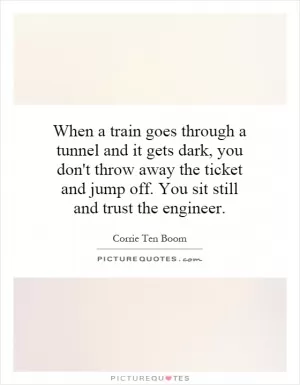 When a train goes through a tunnel and it gets dark, you don't throw away the ticket and jump off. You sit still and trust the engineer Picture Quote #1