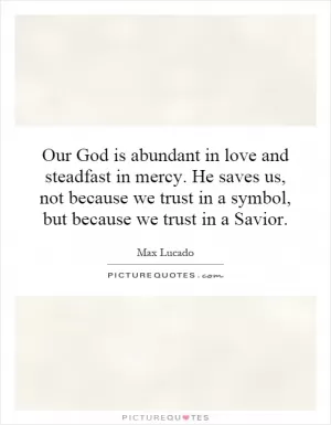 Our God is abundant in love and steadfast in mercy. He saves us, not because we trust in a symbol, but because we trust in a Savior Picture Quote #1