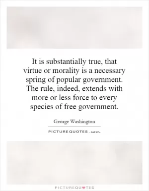 It is substantially true, that virtue or morality is a necessary spring of popular government. The rule, indeed, extends with more or less force to every species of free government Picture Quote #1