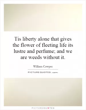 Tis liberty alone that gives the flower of fleeting life its lustre and perfume; and we are weeds without it Picture Quote #1