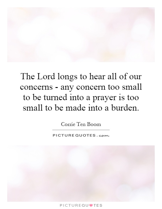 The Lord longs to hear all of our concerns - any concern too small to be turned into a prayer is too small to be made into a burden Picture Quote #1