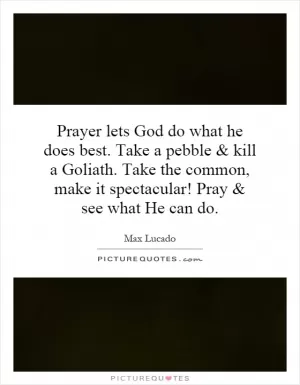 Prayer lets God do what he does best. Take a pebble and kill a Goliath. Take the common, make it spectacular! Pray and see what He can do Picture Quote #1