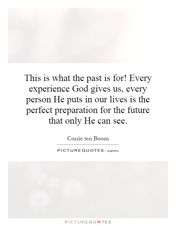 This is what the past is for! Every experience God gives us, every person He puts in our lives is the perfect preparation for the future that only He can see Picture Quote #1