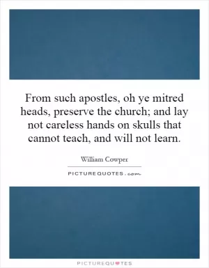 From such apostles, oh ye mitred heads, preserve the church; and lay not careless hands on skulls that cannot teach, and will not learn Picture Quote #1