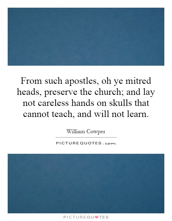 From such apostles, oh ye mitred heads, preserve the church; and lay not careless hands on skulls that cannot teach, and will not learn Picture Quote #1