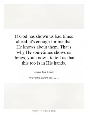 If God has shown us bad times ahead, it's enough for me that He knows about them. That's why He sometimes shows us things, you know - to tell us that this too is in His hands Picture Quote #1