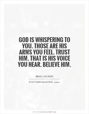 God is whispering to you. Those are his arms you feel. Trust him. That is his voice you hear. Believe him Picture Quote #1