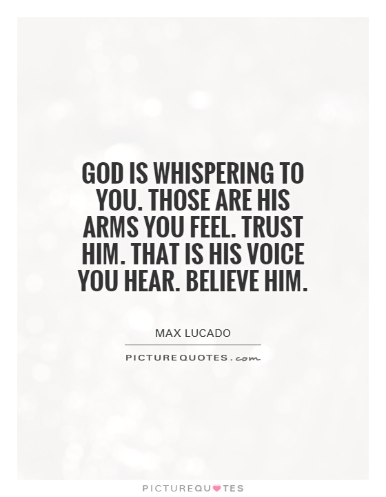 God is whispering to you. Those are his arms you feel. Trust him. That is his voice you hear. Believe him Picture Quote #1