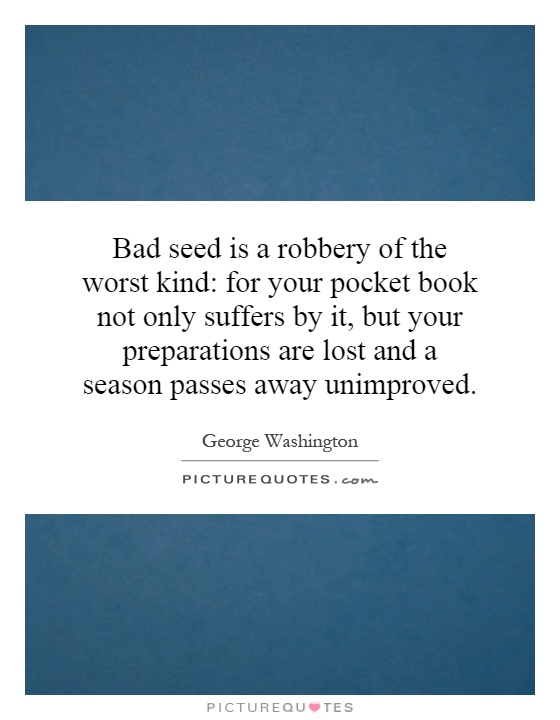 Bad seed is a robbery of the worst kind: for your pocket book not only suffers by it, but your preparations are lost and a season passes away unimproved Picture Quote #1