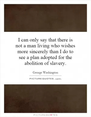 I can only say that there is not a man living who wishes more sincerely than I do to see a plan adopted for the abolition of slavery Picture Quote #1