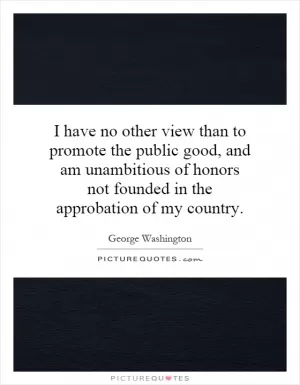 I have no other view than to promote the public good, and am unambitious of honors not founded in the approbation of my country Picture Quote #1