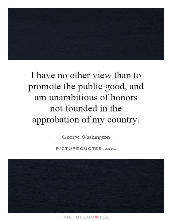 I have no other view than to promote the public good, and am unambitious of honors not founded in the approbation of my country Picture Quote #1