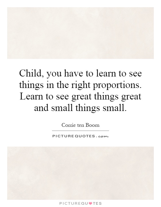 Child, you have to learn to see things in the right proportions. Learn to see great things great and small things small Picture Quote #1