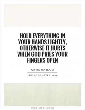 Hold everything in your hands lightly, otherwise it hurts when God pries your fingers open Picture Quote #1