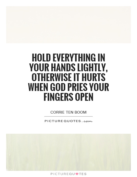 Hold everything in your hands lightly, otherwise it hurts when God pries your fingers open Picture Quote #1