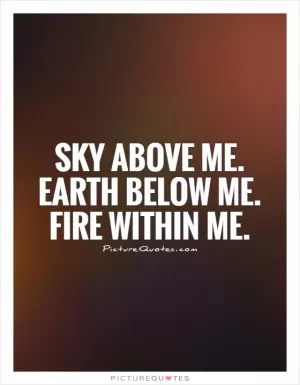 Sky above me. Earth below me. Fire within me Picture Quote #1