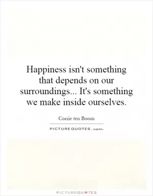 Happiness isn't something that depends on our surroundings... It's something we make inside ourselves Picture Quote #1
