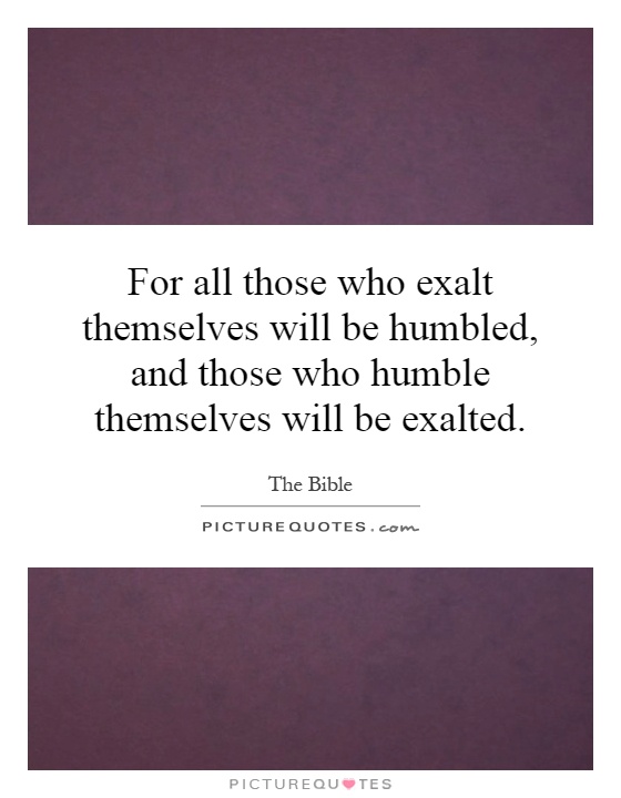 For all those who exalt themselves will be humbled, and those who humble themselves will be exalted Picture Quote #1